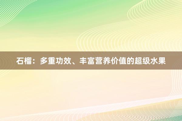 石榴：多重功效、丰富营养价值的超级水果