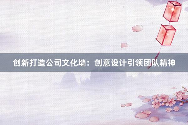 创新打造公司文化墙：创意设计引领团队精神