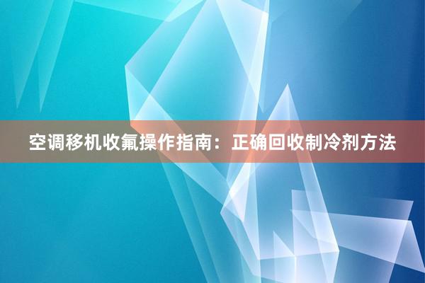 空调移机收氟操作指南：正确回收制冷剂方法